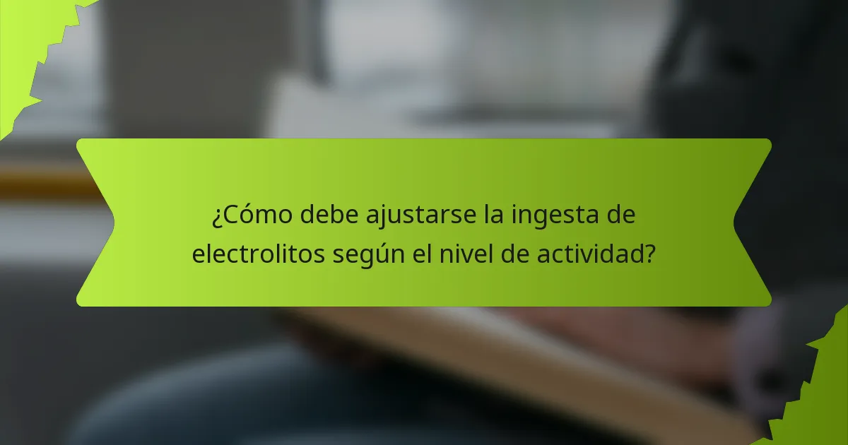 ¿Cómo debe ajustarse la ingesta de electrolitos según el nivel de actividad?