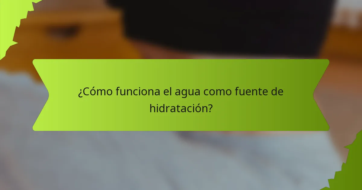 ¿Cómo funciona el agua como fuente de hidratación?