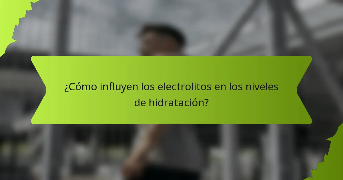 ¿Cómo influyen los electrolitos en los niveles de hidratación?