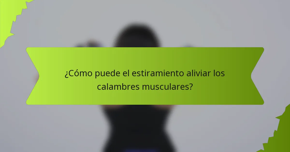 ¿Cómo puede el estiramiento aliviar los calambres musculares?