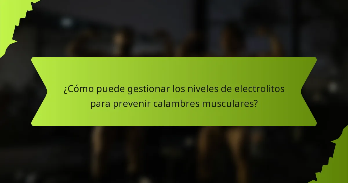 ¿Cómo puede gestionar los niveles de electrolitos para prevenir calambres musculares?