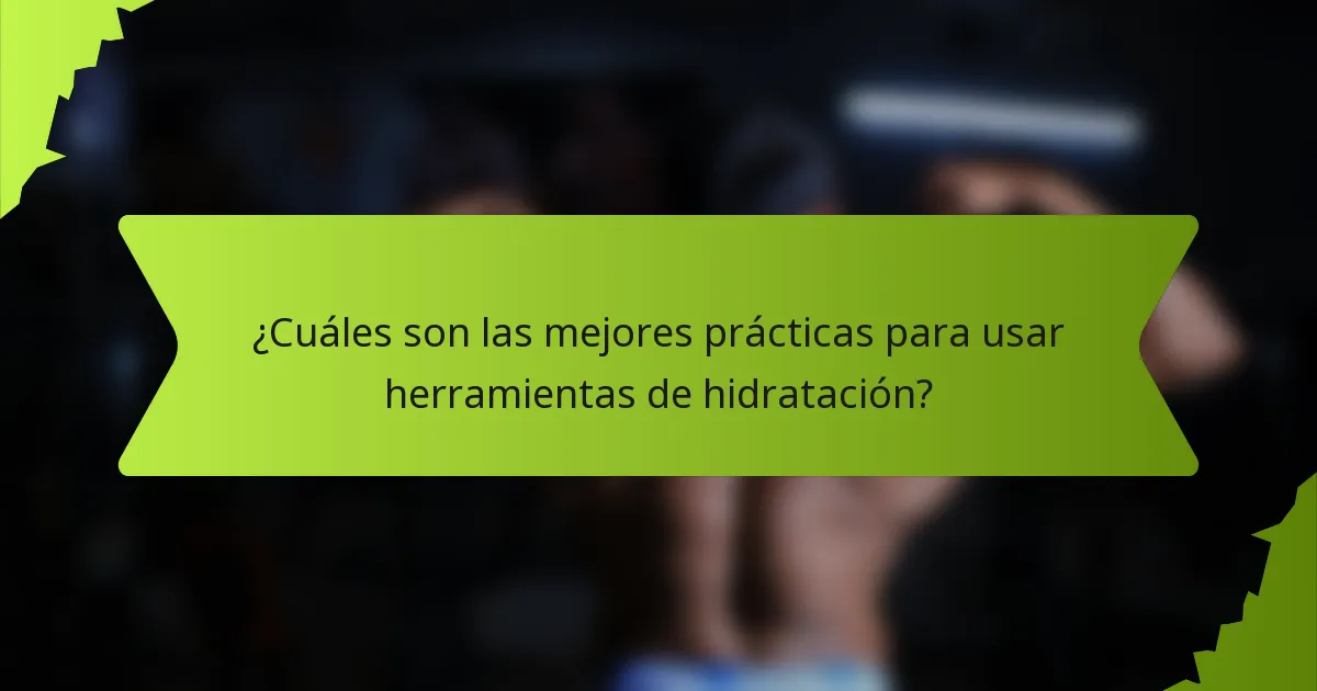 ¿Cuáles son las mejores prácticas para usar herramientas de hidratación?