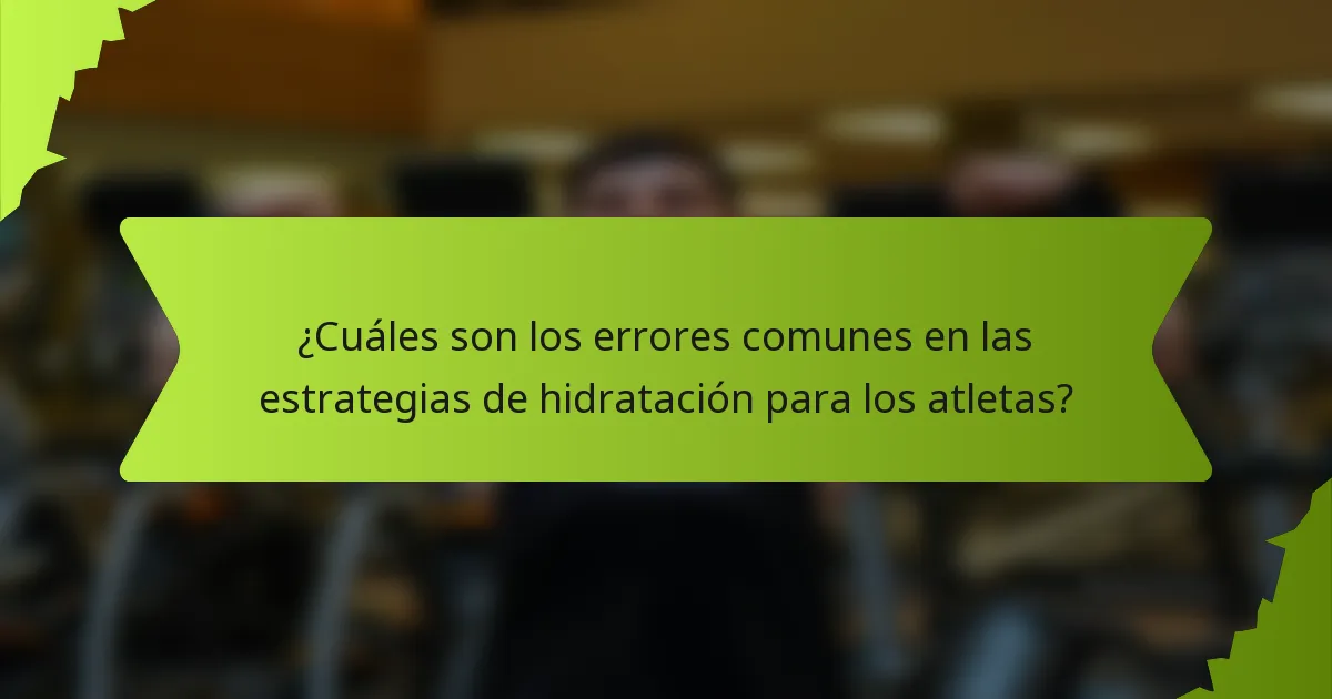 ¿Cuáles son los errores comunes en las estrategias de hidratación para los atletas?