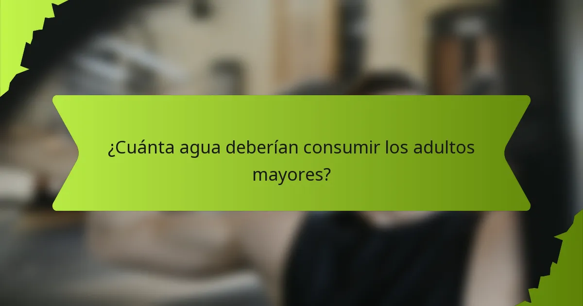 ¿Cuánta agua deberían consumir los adultos mayores?