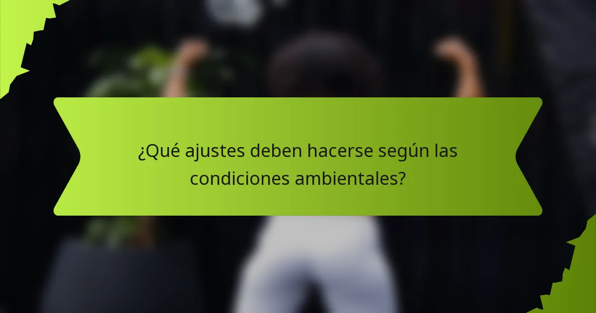 ¿Qué ajustes deben hacerse según las condiciones ambientales?