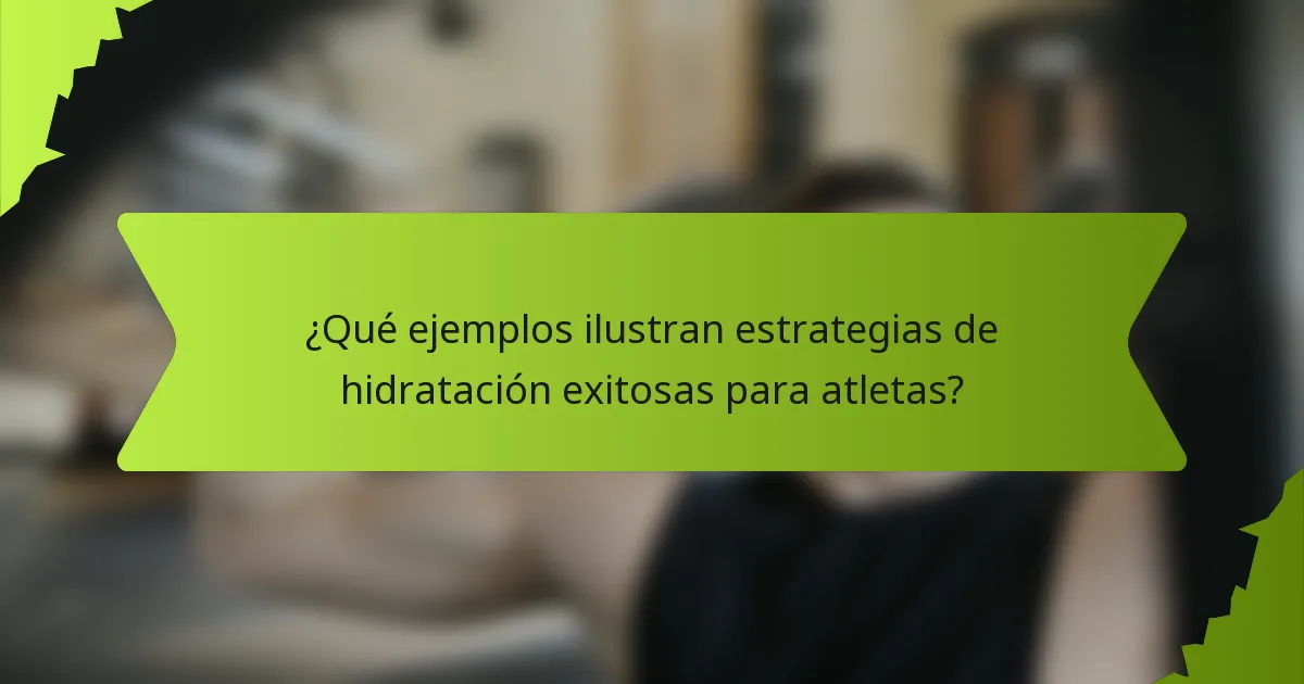 ¿Qué ejemplos ilustran estrategias de hidratación exitosas para atletas?